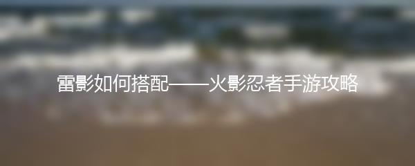 雷影如何搭配——火影忍者手游攻略