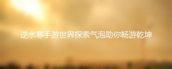逆水寒手游世界探索气泡助你畅游乾坤