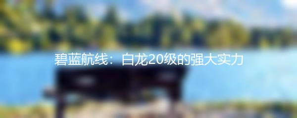 碧蓝航线：白龙20级的强大实力