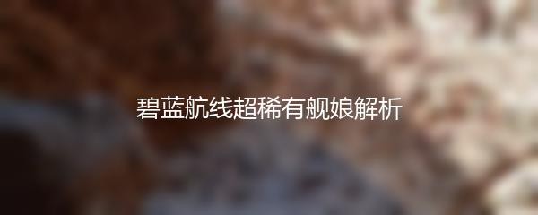 碧蓝航线超稀有舰娘解析