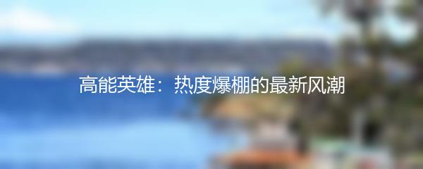 高能英雄：热度爆棚的最新风潮