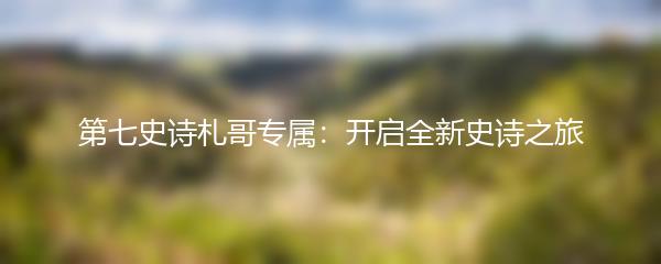 第七史诗札哥专属：开启全新史诗之旅