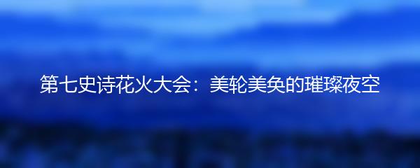 第七史诗花火大会：美轮美奂的璀璨夜空