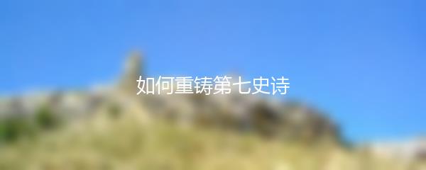 如何重铸第七史诗