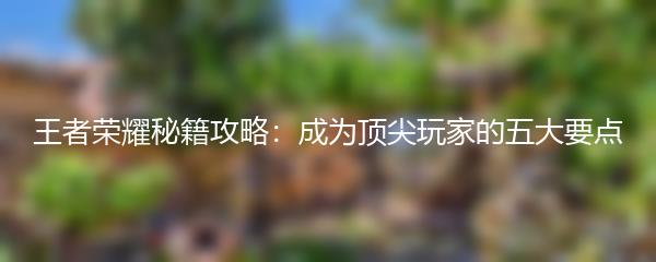 王者荣耀秘籍攻略：成为顶尖玩家的五大要点