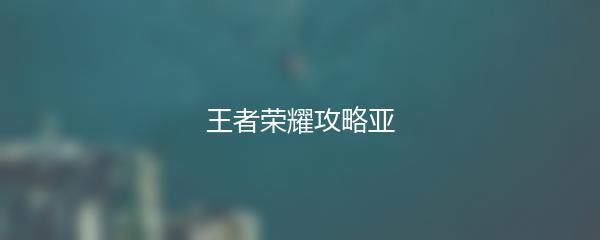 王者荣耀攻略亚