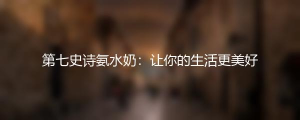 第七史诗氨水奶：让你的生活更美好