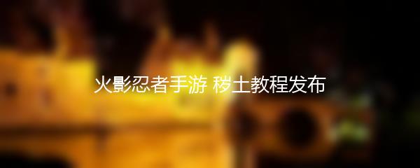 火影忍者手游 秽土教程发布