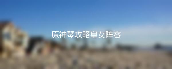 原神琴攻略皇女阵容