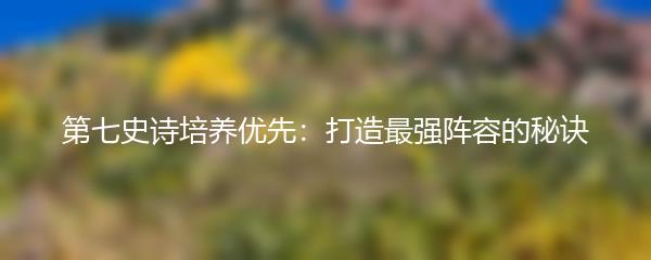 第七史诗培养优先：打造最强阵容的秘诀