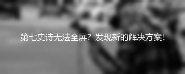 第七史诗无法全屏？发现新的解决方案！