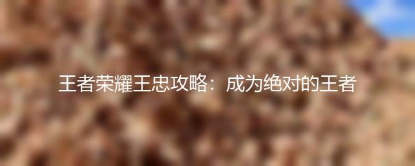 王者荣耀王忠攻略：成为绝对的王者