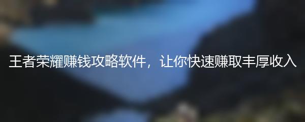 王者荣耀赚钱攻略软件，让你快速赚取丰厚收入
