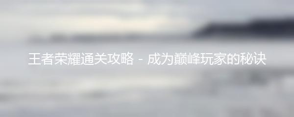 王者荣耀通关攻略 - 成为巅峰玩家的秘诀