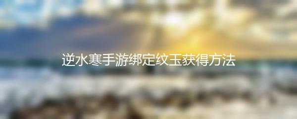 逆水寒手游绑定纹玉获得方法