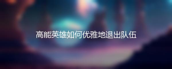 高能英雄如何优雅地退出队伍