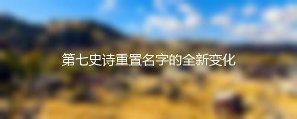 第七史诗重置名字的全新变化
