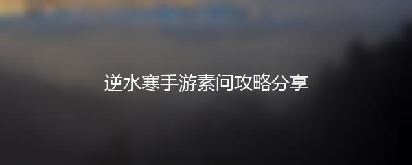 逆水寒手游素问攻略分享