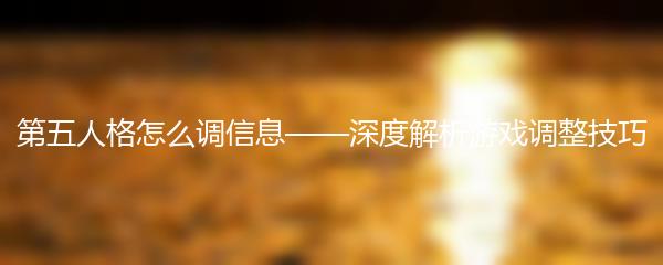 第五人格怎么调信息——深度解析游戏调整技巧