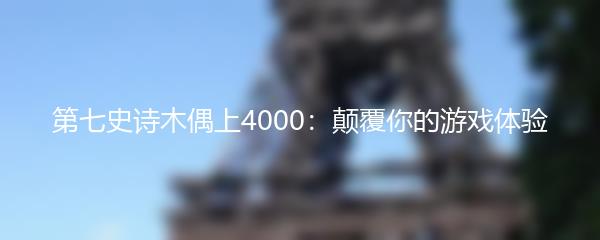 第七史诗木偶上4000：颠覆你的游戏体验