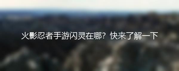 火影忍者手游闪灵在哪？快来了解一下