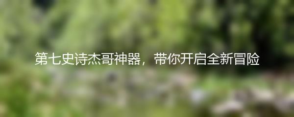 第七史诗杰哥神器，带你开启全新冒险