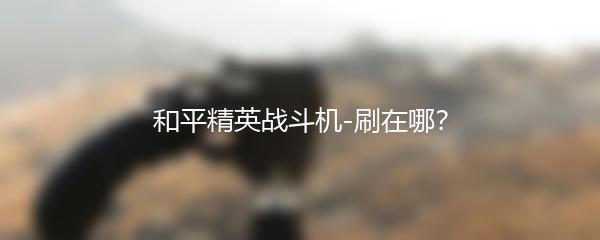 和平精英战斗机-刷在哪？