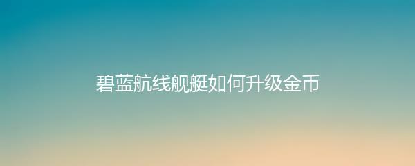 碧蓝航线舰艇如何升级金币