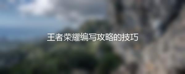 王者荣耀编写攻略的技巧