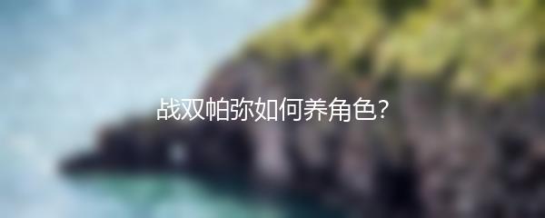 战双帕弥如何养角色？