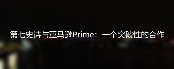 第七史诗与亚马逊Prime：一个突破性的合作