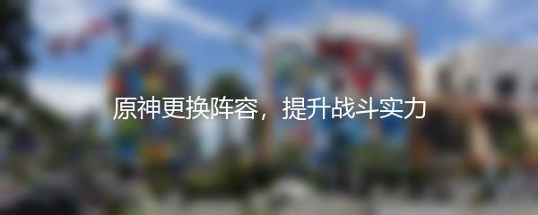 原神更换阵容，提升战斗实力