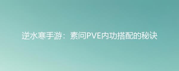 逆水寒手游：素问PVE内功搭配的秘诀