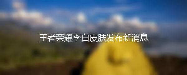王者荣耀李白皮肤发布新消息