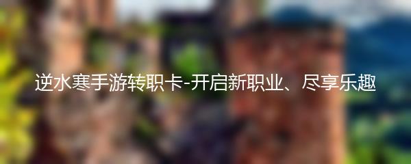 逆水寒手游转职卡-开启新职业、尽享乐趣