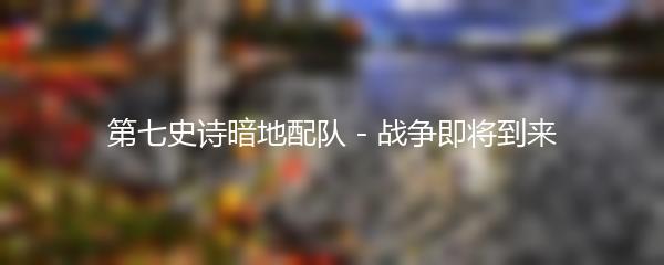 第七史诗暗地配队 - 战争即将到来