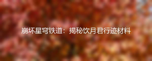 崩坏星穹铁道：揭秘饮月君行迹材料