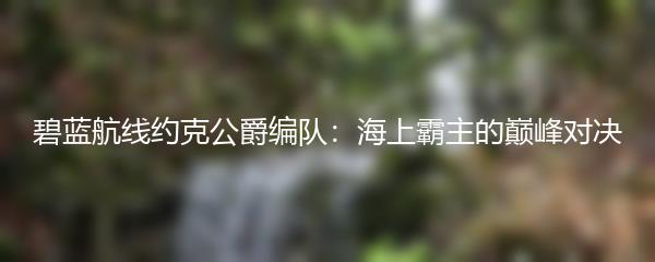 碧蓝航线约克公爵编队：海上霸主的巅峰对决
