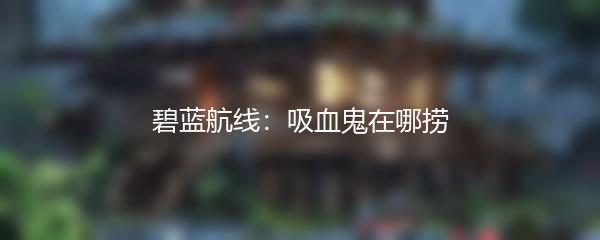 碧蓝航线：吸血鬼在哪捞