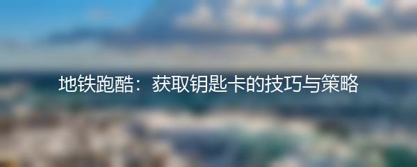 地铁跑酷：获取钥匙卡的技巧与策略