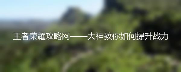 王者荣耀攻略网——大神教你如何提升战力