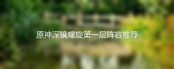 原神深镜螺旋第一层阵容推荐