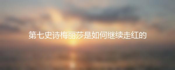 第七史诗梅丽莎是如何继续走红的