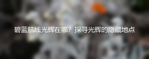 碧蓝航线光辉在哪？探寻光辉的隐藏地点