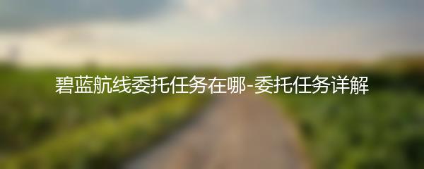 碧蓝航线委托任务在哪-委托任务详解