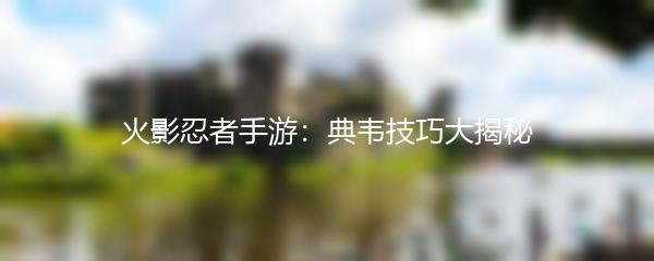 火影忍者手游：典韦技巧大揭秘