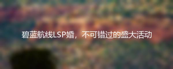 碧蓝航线LSP婚，不可错过的盛大活动