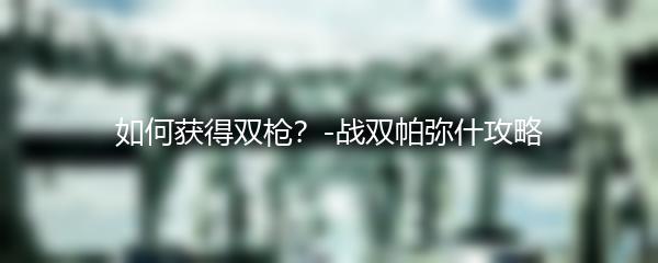 如何获得双枪？-战双帕弥什攻略