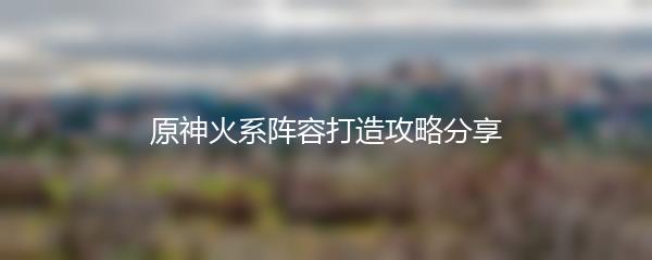 原神火系阵容打造攻略分享