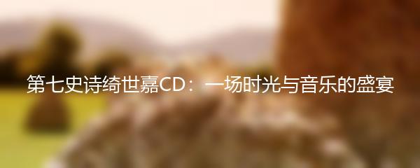 第七史诗绮世嘉CD：一场时光与音乐的盛宴